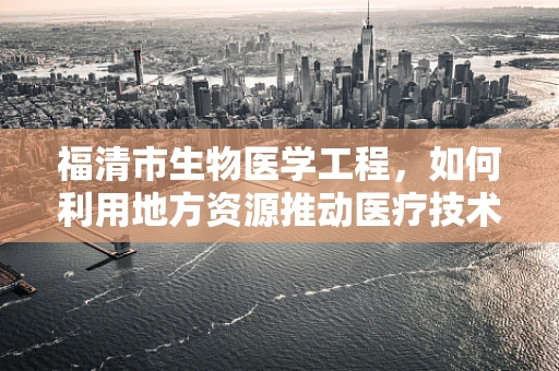 福清市生物医学工程，如何利用地方资源推动医疗技术创新？