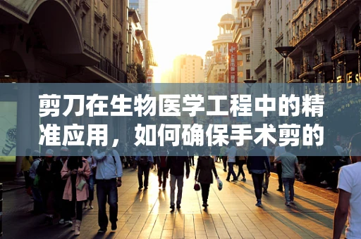 剪刀在生物医学工程中的精准应用，如何确保手术剪的精确与安全？