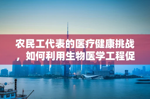 农民工代表的医疗健康挑战，如何利用生物医学工程促进其健康福祉？