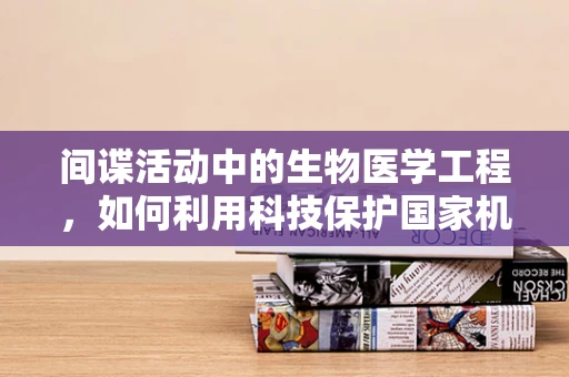 间谍活动中的生物医学工程，如何利用科技保护国家机密？