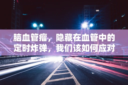 脑血管瘤，隐藏在血管中的定时炸弹，我们该如何应对？