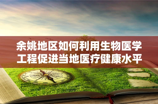 余姚地区如何利用生物医学工程促进当地医疗健康水平提升？