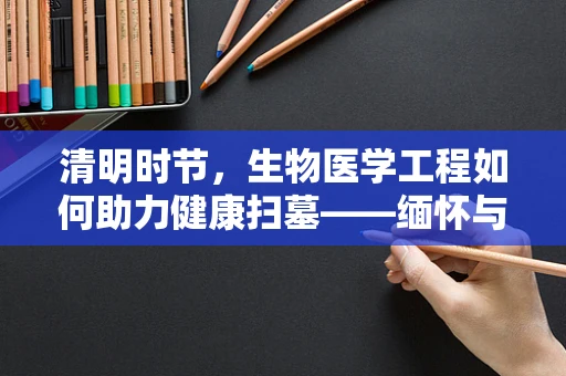 清明时节，生物医学工程如何助力健康扫墓——缅怀与传承的科技篇章