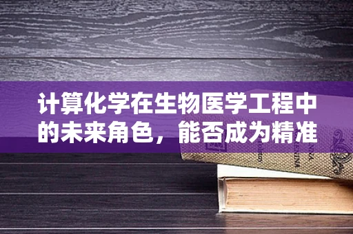 计算化学在生物医学工程中的未来角色，能否成为精准医疗的‘超级计算器’？