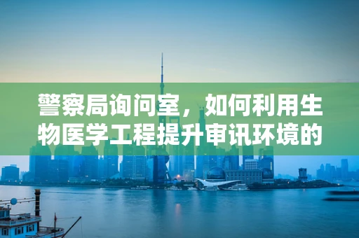 警察局询问室，如何利用生物医学工程提升审讯环境的安全性？
