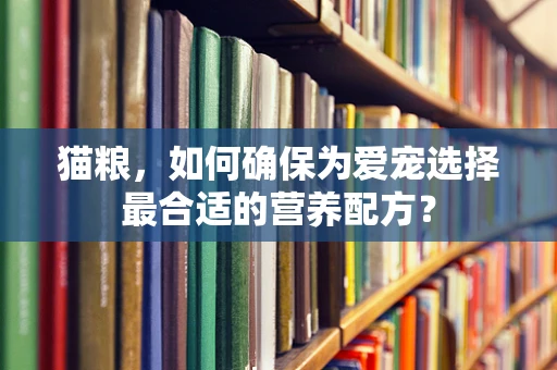 猫粮，如何确保为爱宠选择最合适的营养配方？