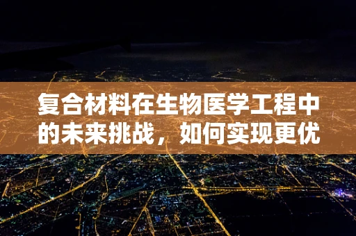 复合材料在生物医学工程中的未来挑战，如何实现更优的生物相容性与机械性能的平衡？