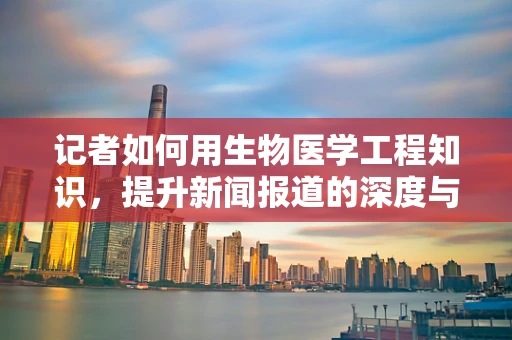 记者如何用生物医学工程知识，提升新闻报道的深度与准确性？