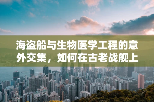 海盗船与生物医学工程的意外交集，如何在古老战舰上应用现代医疗技术？