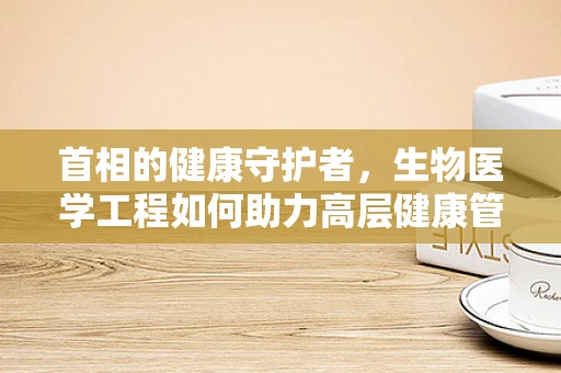 首相的健康守护者，生物医学工程如何助力高层健康管理？