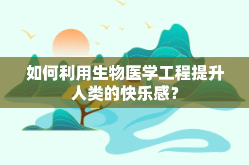 如何利用生物医学工程提升人类的快乐感？