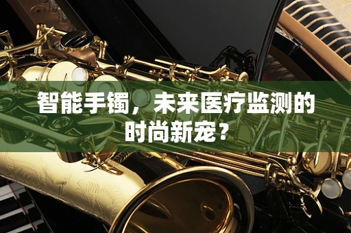 智能手镯，未来医疗监测的时尚新宠？