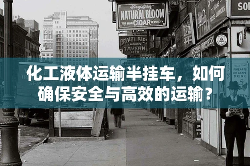 化工液体运输半挂车，如何确保安全与高效的运输？
