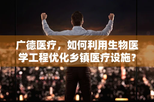 广德医疗，如何利用生物医学工程优化乡镇医疗设施？