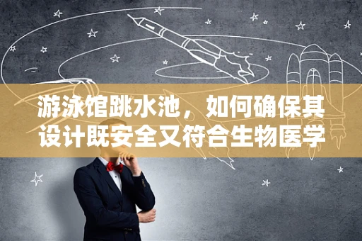游泳馆跳水池，如何确保其设计既安全又符合生物医学原则？