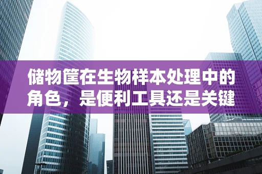 储物筐在生物样本处理中的角色，是便利工具还是关键技术？