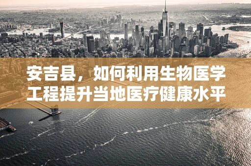 安吉县，如何利用生物医学工程提升当地医疗健康水平？