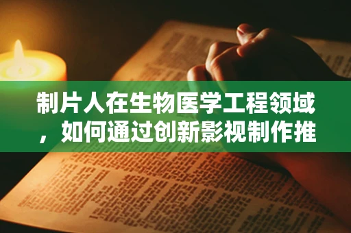 制片人在生物医学工程领域，如何通过创新影视制作推动医学知识普及？