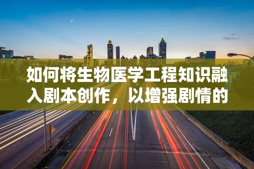 如何将生物医学工程知识融入剧本创作，以增强剧情的真实性和吸引力？