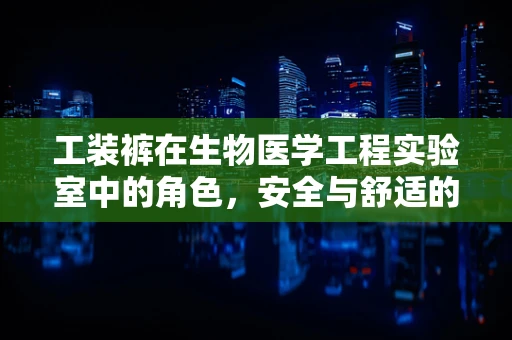 工装裤在生物医学工程实验室中的角色，安全与舒适的平衡？