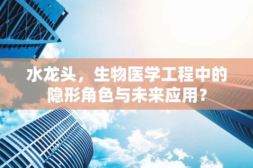 水龙头，生物医学工程中的隐形角色与未来应用？