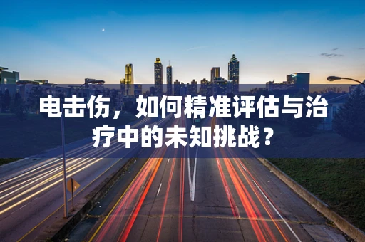电击伤，如何精准评估与治疗中的未知挑战？