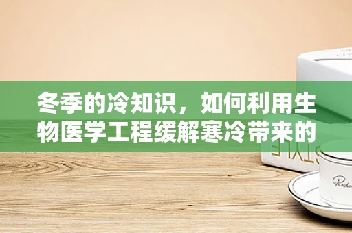 冬季的冷知识，如何利用生物医学工程缓解寒冷带来的健康问题？