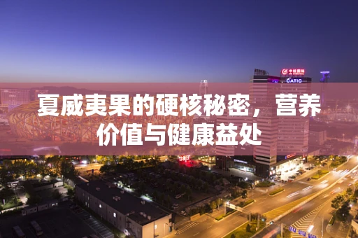 夏威夷果的硬核秘密，营养价值与健康益处