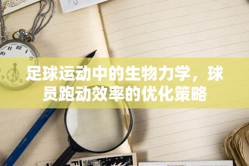 足球运动中的生物力学，球员跑动效率的优化策略