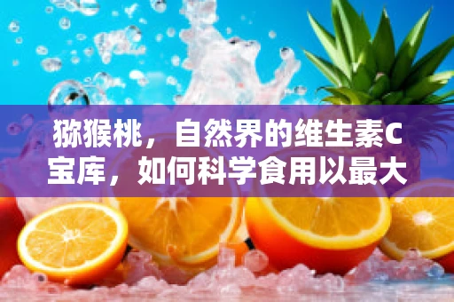 猕猴桃，自然界的维生素C宝库，如何科学食用以最大化健康效益？