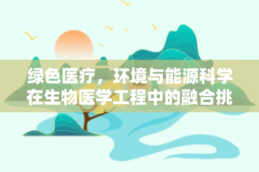 绿色医疗，环境与能源科学在生物医学工程中的融合挑战