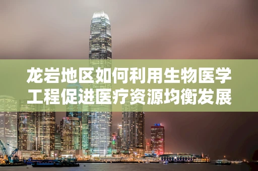 龙岩地区如何利用生物医学工程促进医疗资源均衡发展？