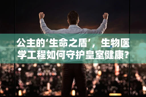 公主的‘生命之盾’，生物医学工程如何守护皇室健康？