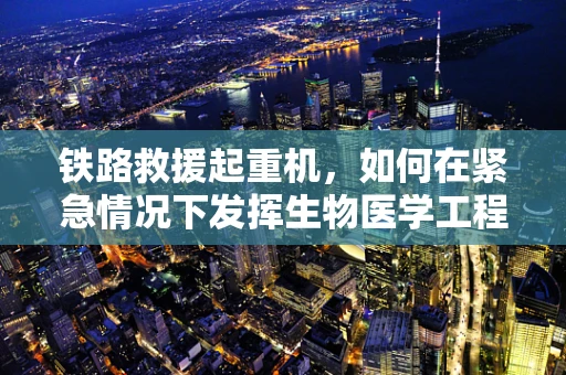 铁路救援起重机，如何在紧急情况下发挥生物医学工程智慧？