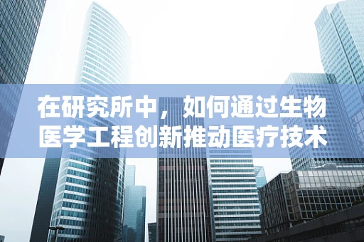 在研究所中，如何通过生物医学工程创新推动医疗技术进步？