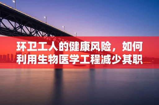 环卫工人的健康风险，如何利用生物医学工程减少其职业危害？
