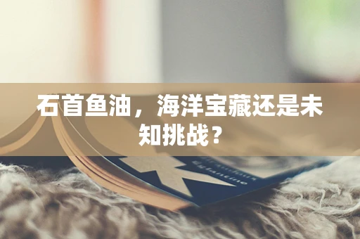 石首鱼油，海洋宝藏还是未知挑战？