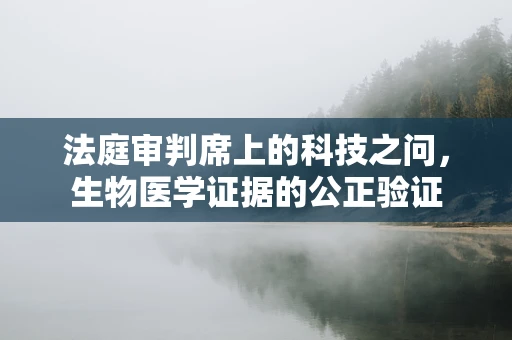 法庭审判席上的科技之问，生物医学证据的公正验证