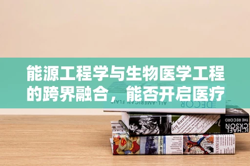 能源工程学与生物医学工程的跨界融合，能否开启医疗设备的新能源时代？