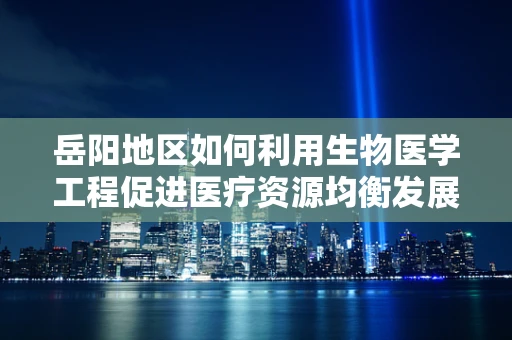 岳阳地区如何利用生物医学工程促进医疗资源均衡发展？