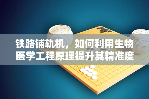 铁路铺轨机，如何利用生物医学工程原理提升其精准度与安全性？