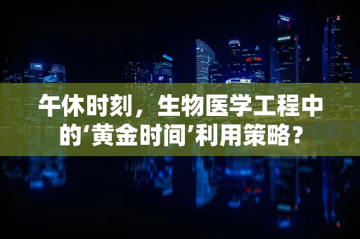 午休时刻，生物医学工程中的‘黄金时间’利用策略？