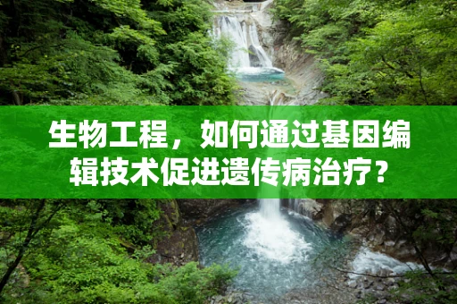 生物工程，如何通过基因编辑技术促进遗传病治疗？