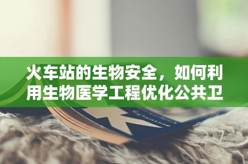 火车站的生物安全，如何利用生物医学工程优化公共卫生环境？