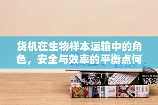 货机在生物样本运输中的角色，安全与效率的平衡点何在？