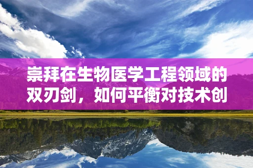 崇拜在生物医学工程领域的双刃剑，如何平衡对技术创新的敬畏与人文关怀？