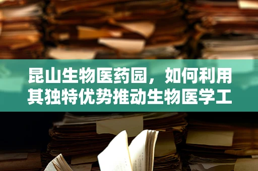 昆山生物医药园，如何利用其独特优势推动生物医学工程创新？