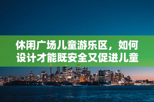 休闲广场儿童游乐区，如何设计才能既安全又促进儿童发展？