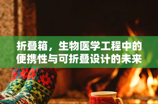 折叠箱，生物医学工程中的便携性与可折叠设计的未来？