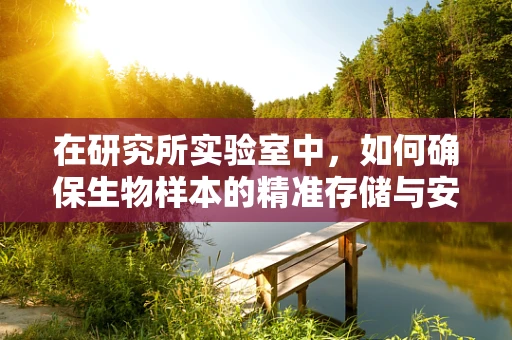 在研究所实验室中，如何确保生物样本的精准存储与安全？